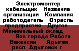 Электромонтер-кабельщик › Название организации ­ Компания-работодатель › Отрасль предприятия ­ Другое › Минимальный оклад ­ 50 000 - Все города Работа » Вакансии   . Адыгея респ.,Адыгейск г.